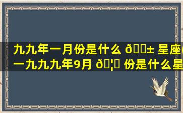 九九年一月份是什么 🐱 星座(一九九九年9月 🦁 份是什么星座)